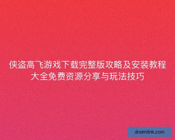 侠盗高飞游戏下载完整版攻略及安装教程大全免费资源分享与玩法技巧