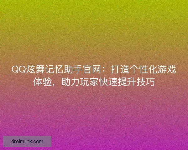 QQ炫舞记忆助手官网：打造个性化游戏体验，助力玩家快速提升技巧