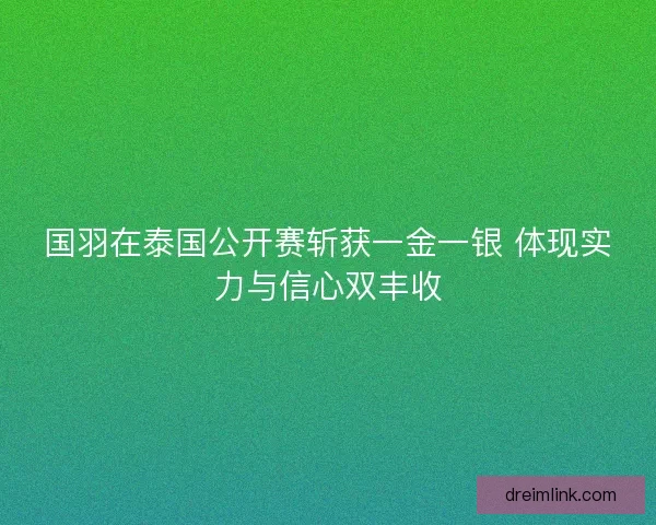 国羽在泰国公开赛斩获一金一银 体现实力与信心双丰收