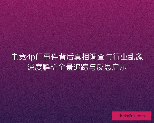 电竞4p门事件背后真相调查与行业乱象深度解析全景追踪与反思启示 电竞4p门事件背后真相调查与行业乱象深度解析全景追踪与反思启示