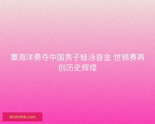 覃海洋勇夺中国男子蛙泳首金 世锦赛再创历史辉煌