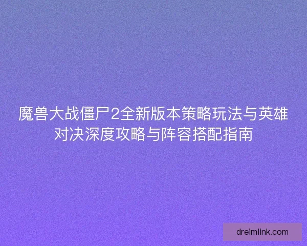 魔兽大战僵尸2全新版本策略玩法与英雄对决深度攻略与阵容搭配指南 魔兽大战僵尸2全新版本策略玩法与英雄对决深度攻略与阵容搭配指南