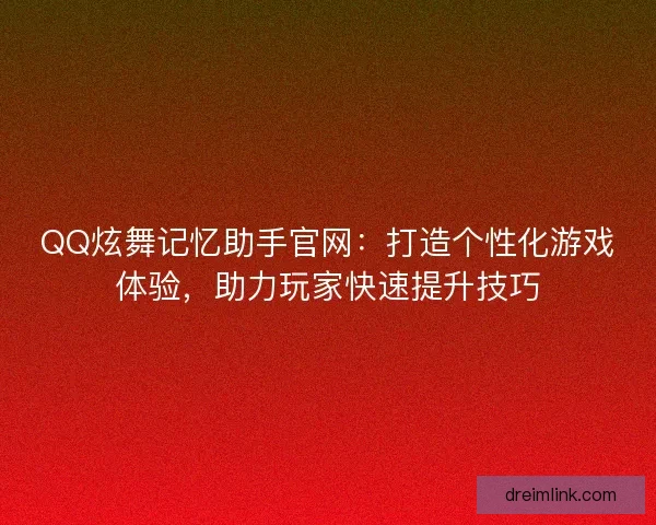 QQ炫舞记忆助手官网:打造个性化游戏体验,助力玩家快速提升技巧 QQ炫舞记忆助手官网:打造个性化游戏体验,助力玩家快速提升技巧