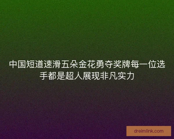 中国短道速滑五朵金花勇夺奖牌每一位选手都是超人展现非凡实力 中国短道速滑五朵金花勇夺奖牌每一位选手都是超人展现非凡实力