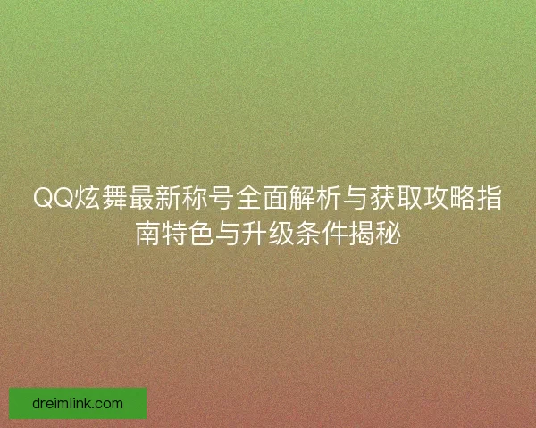 QQ炫舞最新称号全面解析与获取攻略指南特色与升级条件揭秘 QQ炫舞最新称号全面解析与获取攻略指南特色与升级条件揭秘
